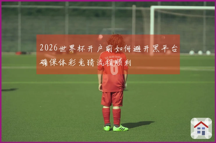 2026世界杯开户前如何避开黑平台确保体彩竞猜流程顺利