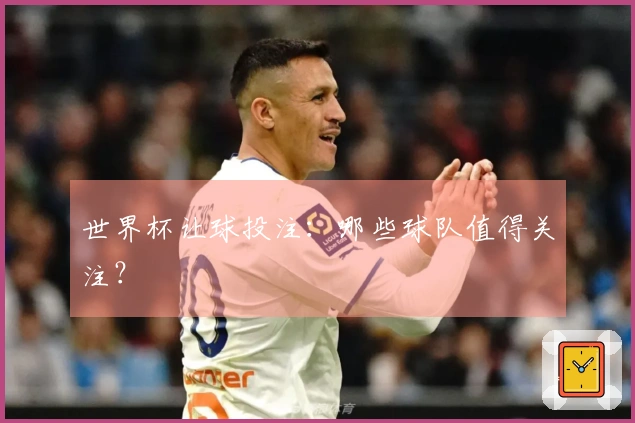 世界杯让球投注：哪些球队值得关注？