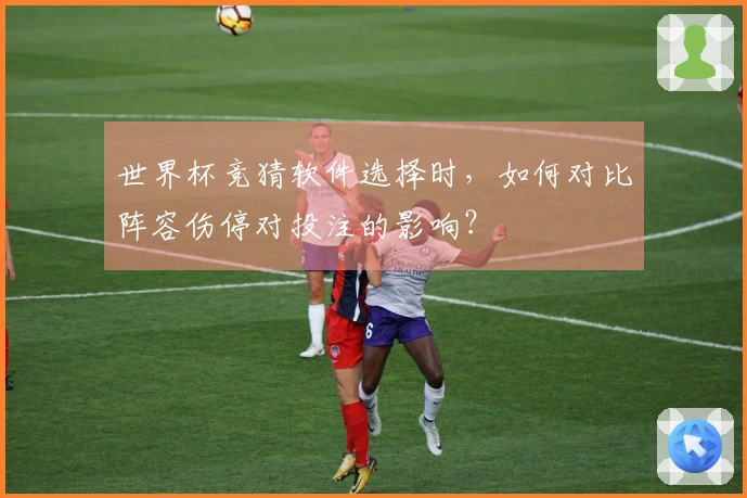 世界杯竞猜软件选择时，如何对比阵容伤停对投注的影响？
