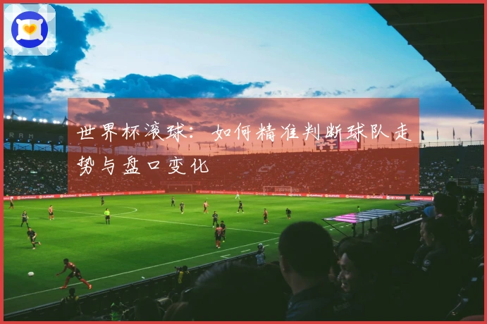 世界杯滚球：如何精准判断球队走势与盘口变化