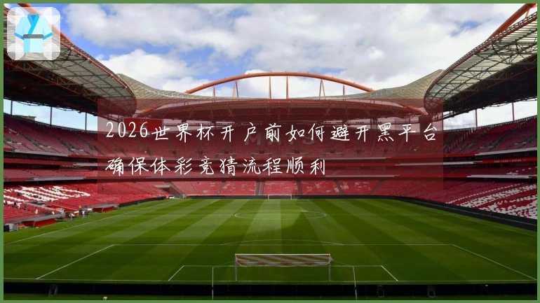 2026世界杯开户前如何避开黑平台确保体彩竞猜流程顺利