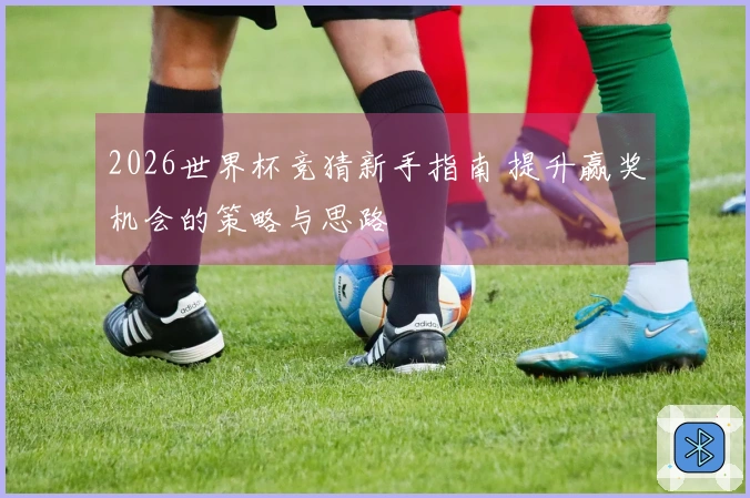 2026世界杯竞猜新手指南 提升赢奖机会的策略与思路
