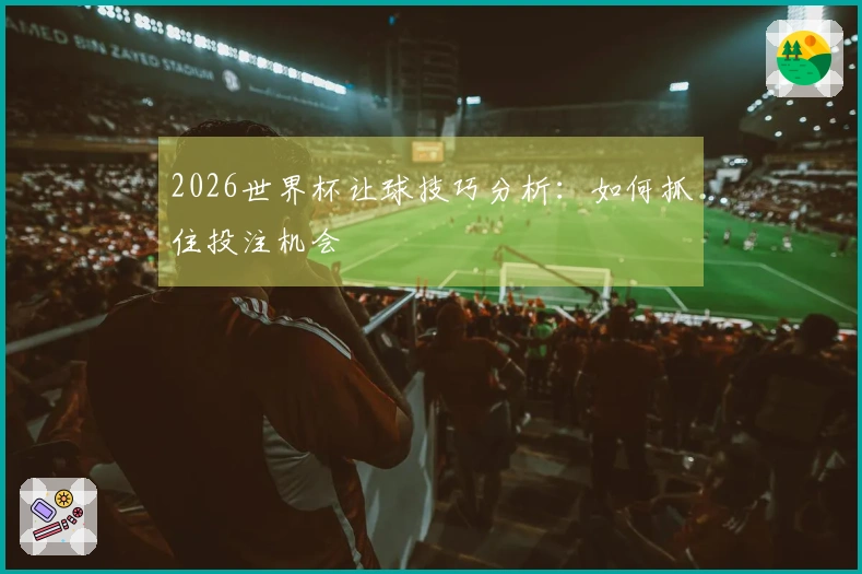 2026世界杯让球技巧分析：如何抓住投注机会