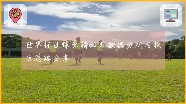 世界杯让球竞猜必看数据分析与投注思路分享