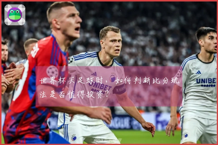 世界杯买足球时，如何判断比分玩法是否值得投资？