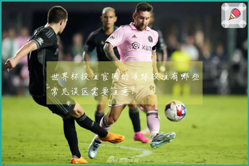 世界杯投注官网的滚球投注有哪些常见误区需要注意？