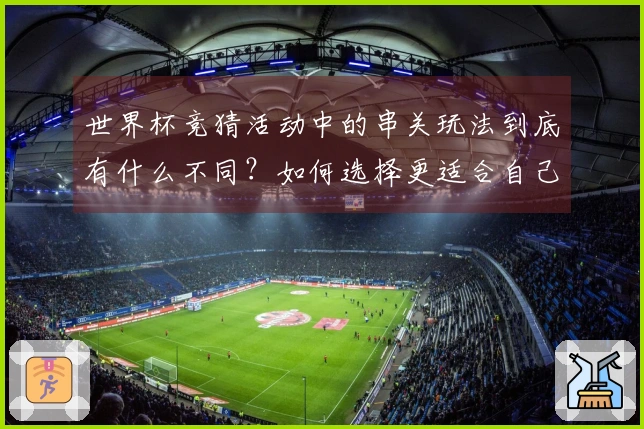 世界杯竞猜活动中的串关玩法到底有什么不同？如何选择更适合自己的投注方式？