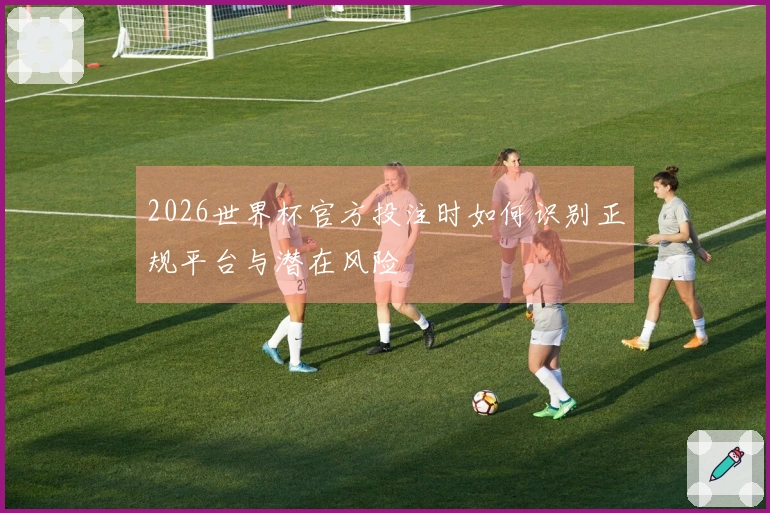 2026世界杯官方投注时如何识别正规平台与潜在风险