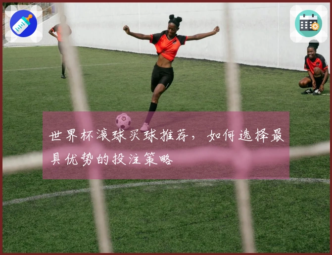 世界杯滚球买球推荐，如何选择最具优势的投注策略