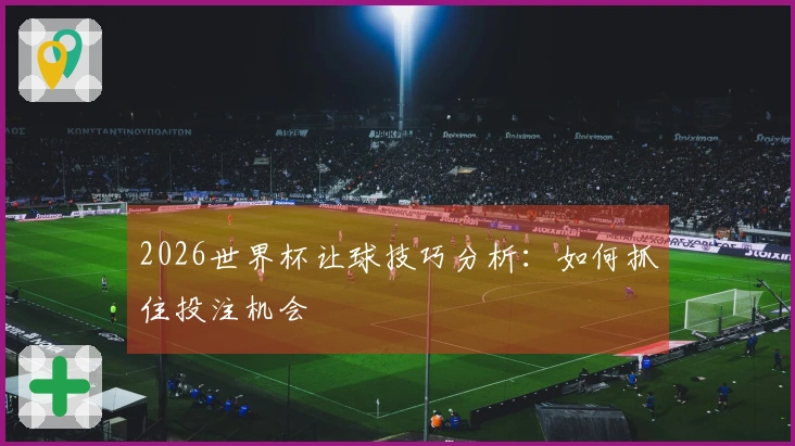 2026世界杯让球技巧分析：如何抓住投注机会