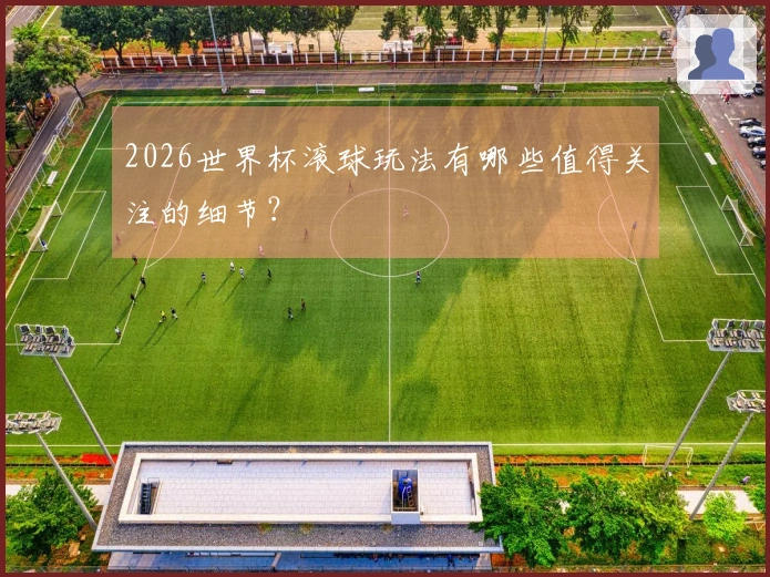2026世界杯滚球玩法有哪些值得关注的细节？