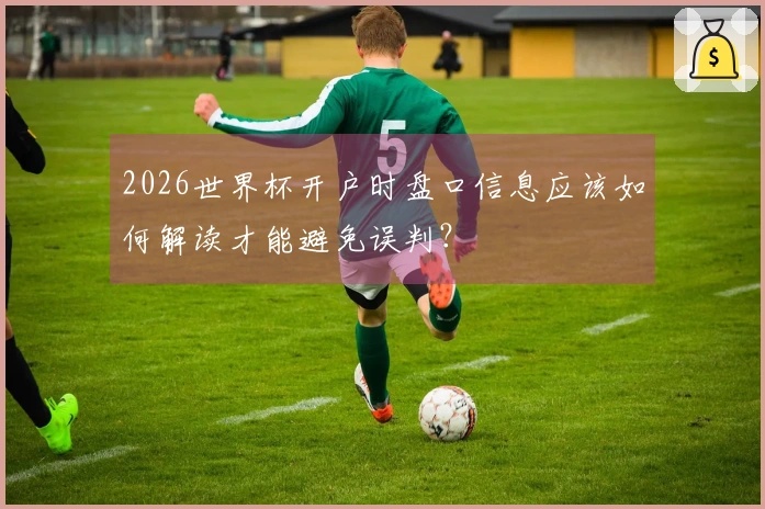2026世界杯开户时盘口信息应该如何解读才能避免误判？