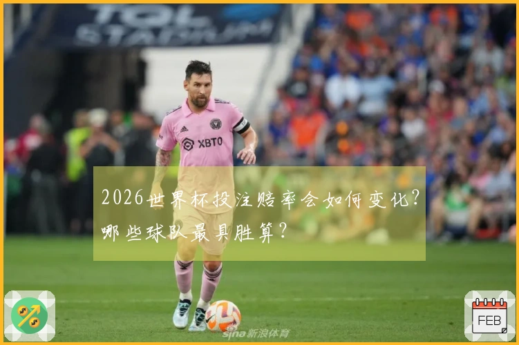 2026世界杯投注赔率会如何变化？哪些球队最具胜算？